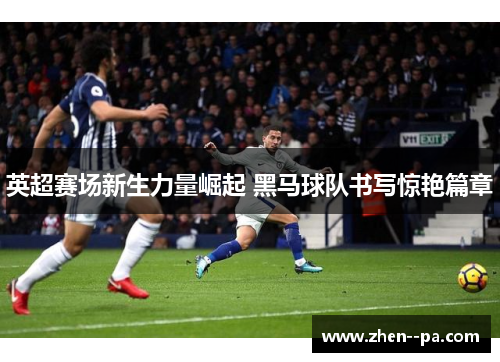 英超赛场新生力量崛起 黑马球队书写惊艳篇章