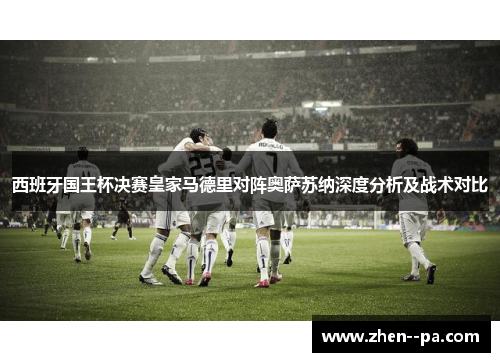 西班牙国王杯决赛皇家马德里对阵奥萨苏纳深度分析及战术对比