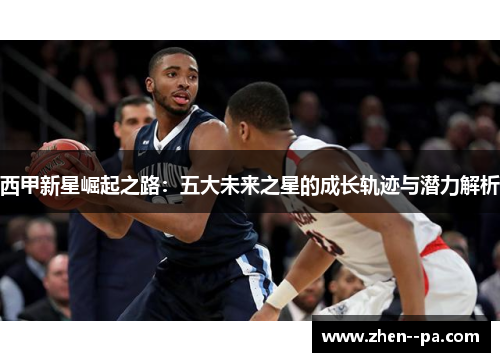 西甲新星崛起之路：五大未来之星的成长轨迹与潜力解析