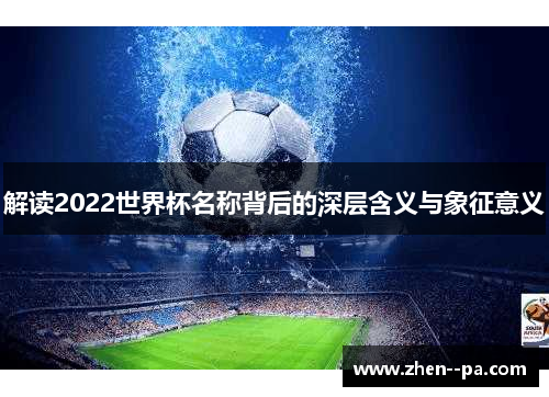 解读2022世界杯名称背后的深层含义与象征意义