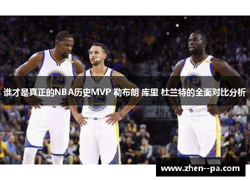 谁才是真正的NBA历史MVP 勒布朗 库里 杜兰特的全面对比分析