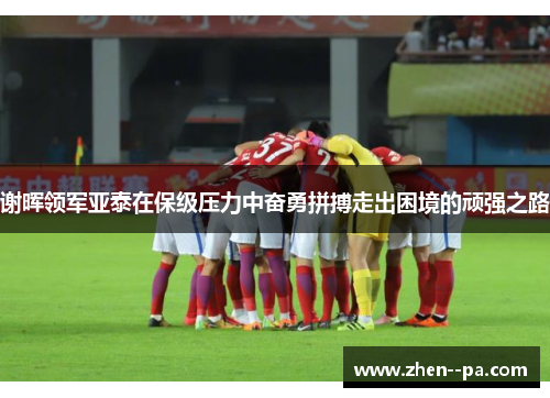 谢晖领军亚泰在保级压力中奋勇拼搏走出困境的顽强之路