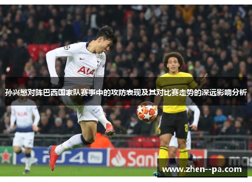 孙兴慜对阵巴西国家队赛事中的攻防表现及其对比赛走势的深远影响分析