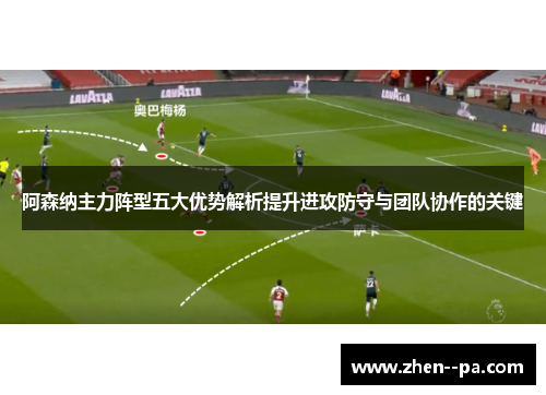 阿森纳主力阵型五大优势解析提升进攻防守与团队协作的关键