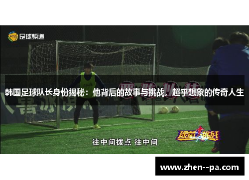 韩国足球队长身份揭秘：他背后的故事与挑战，超乎想象的传奇人生