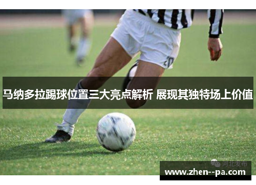 马纳多拉踢球位置三大亮点解析 展现其独特场上价值
