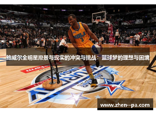 鲍威尔全明星愿景与现实的冲突与挑战：篮球梦的理想与困境