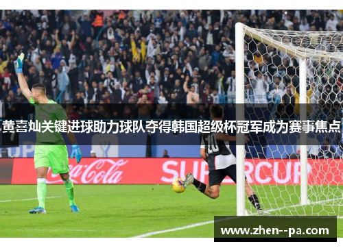 黄喜灿关键进球助力球队夺得韩国超级杯冠军成为赛事焦点
