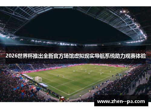 2026世界杯推出全新官方场馆虚拟现实导航系统助力观赛体验