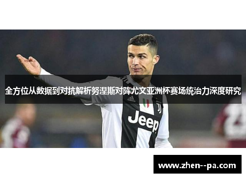 全方位从数据到对抗解析努涅斯对阵尤文亚洲杯赛场统治力深度研究