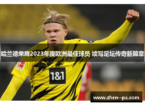 哈兰德荣膺2023年度欧洲最佳球员 续写足坛传奇新篇章
