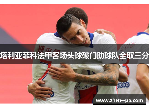 塔利亚菲科法甲客场头球破门助球队全取三分