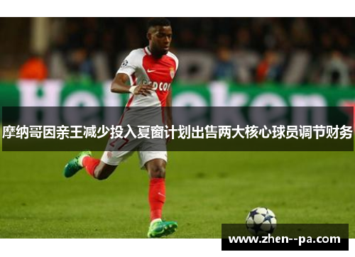 摩纳哥因亲王减少投入夏窗计划出售两大核心球员调节财务