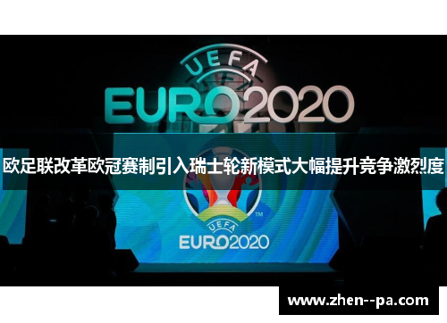 欧足联改革欧冠赛制引入瑞士轮新模式大幅提升竞争激烈度