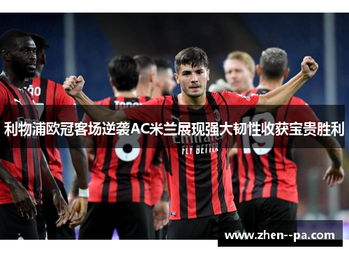 利物浦欧冠客场逆袭AC米兰展现强大韧性收获宝贵胜利