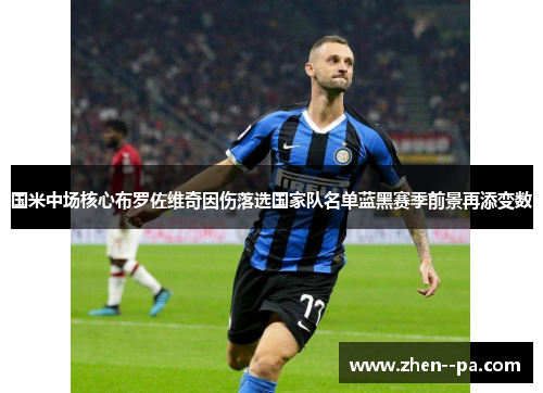 国米中场核心布罗佐维奇因伤落选国家队名单蓝黑赛季前景再添变数