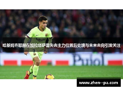 哈基姆齐耶赫在加拉塔萨雷失去主力位置后处境与未来去向引发关注