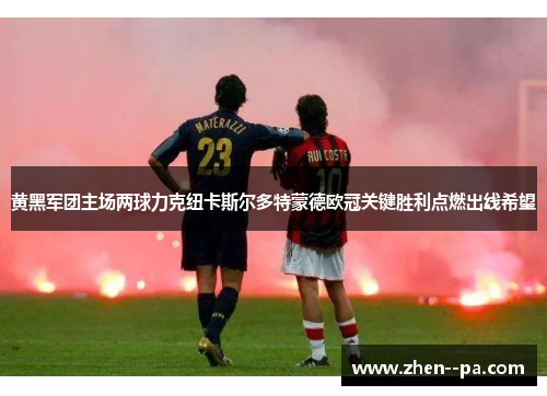 黄黑军团主场两球力克纽卡斯尔多特蒙德欧冠关键胜利点燃出线希望
