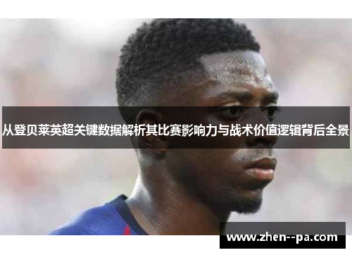 从登贝莱英超关键数据解析其比赛影响力与战术价值逻辑背后全景