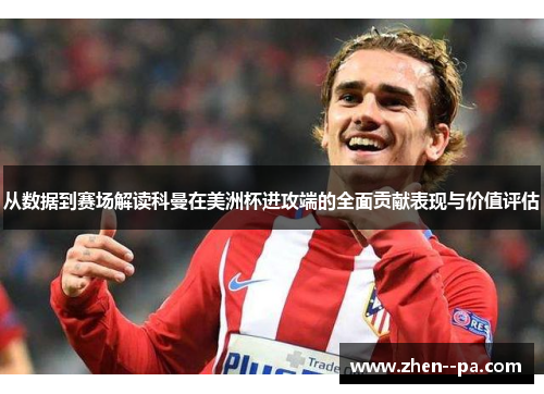 从数据到赛场解读科曼在美洲杯进攻端的全面贡献表现与价值评估