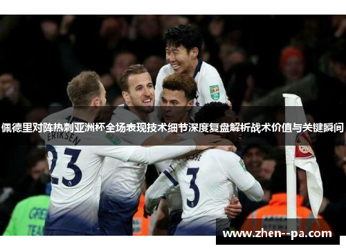 佩德里对阵热刺亚洲杯全场表现技术细节深度复盘解析战术价值与关键瞬间