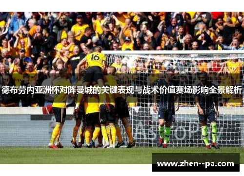 德布劳内亚洲杯对阵曼城的关键表现与战术价值赛场影响全景解析