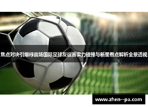 焦点对决引爆绿茵场国际足球友谊赛实力碰撞与新星看点解析全景透视