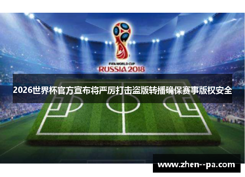 2026世界杯官方宣布将严厉打击盗版转播确保赛事版权安全