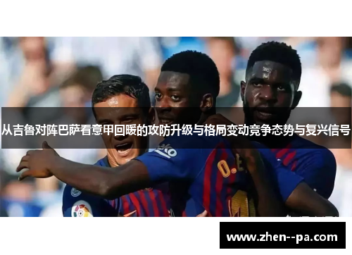 从吉鲁对阵巴萨看意甲回暖的攻防升级与格局变动竞争态势与复兴信号