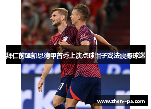 拜仁前锋凯恩德甲首秀上演点球帽子戏法震撼球迷