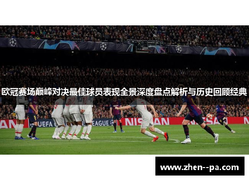 欧冠赛场巅峰对决最佳球员表现全景深度盘点解析与历史回顾经典